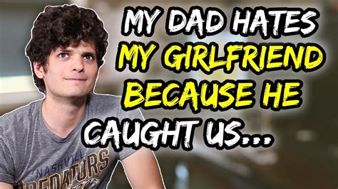 my dad hates my girlfriend because he caught us… youtube