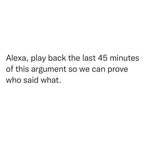 alexa play back the last 45 minutes of this argument so we can prove who said what phrases