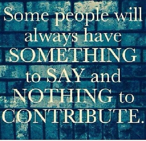 Some People Will Always Have Something To Say And Nothing To Contribute