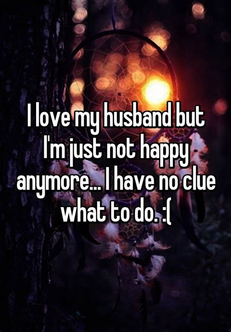 I Love My Husband But Im Just Not Happy Anymore I Have No Clue What