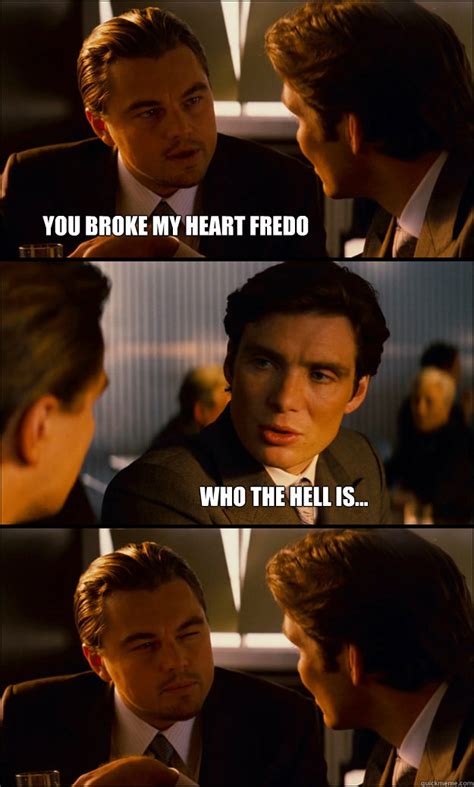 You Broke My Heart Fredo Who The Hell Is Inception Quickmeme