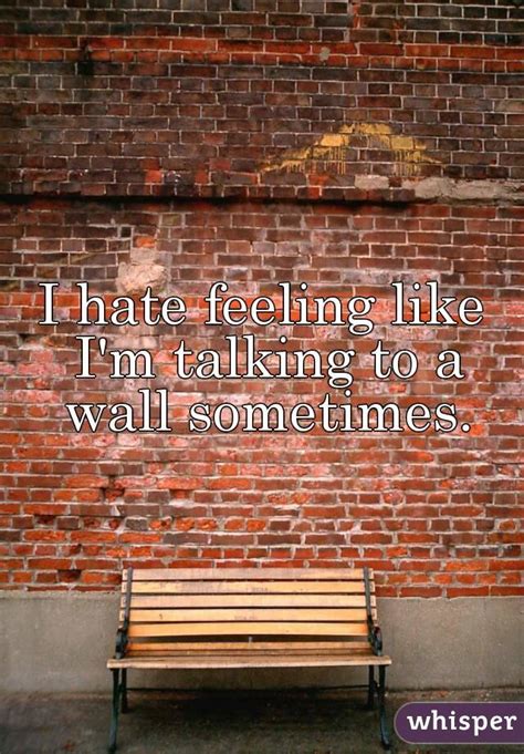 I Hate Feeling Like Im Talking To A Wall Sometimes