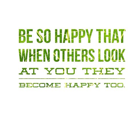 Be So Happy That When Others Look At You They Become Happy Too