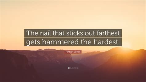 Patrick Jones Quote “the Nail That Sticks Out Farthest Gets Hammered