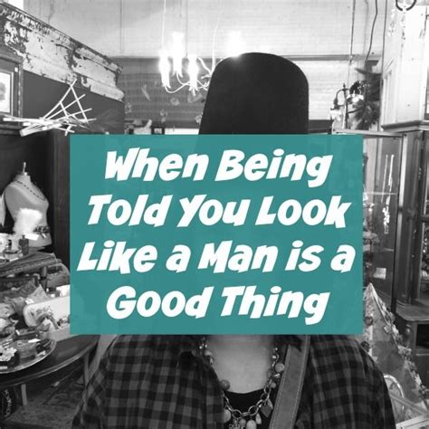 When Being Told You Look Like A Man Is A Good Thing Guys Be Like Man