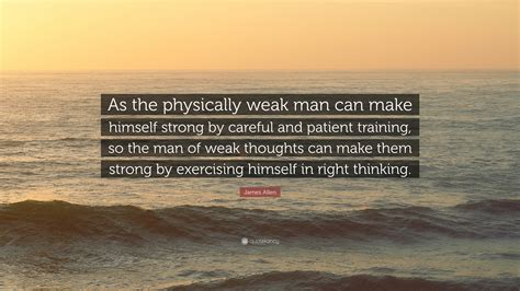 James Allen Quote “as The Physically Weak Man Can Make Himself Strong