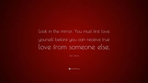 Maybe you would like to learn more about one of these? Jon Jones Quote: "Look in the mirror. You must first love yourself before you can receive true ...