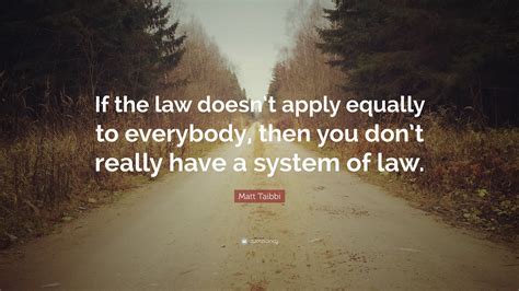 Matt Taibbi Quote If The Law Doesnt Apply Equally To Everybody Then