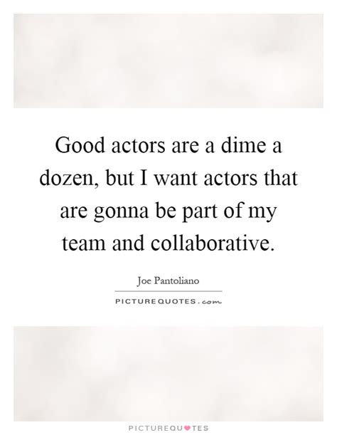 Good Actors Are A Dime A Dozen But I Want Actors That Are Gonna