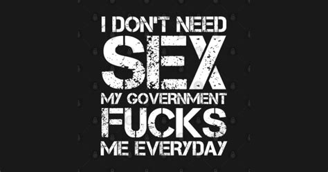 i don t need sex my government fucks me everyday i dont need sex my government fucks t shirt