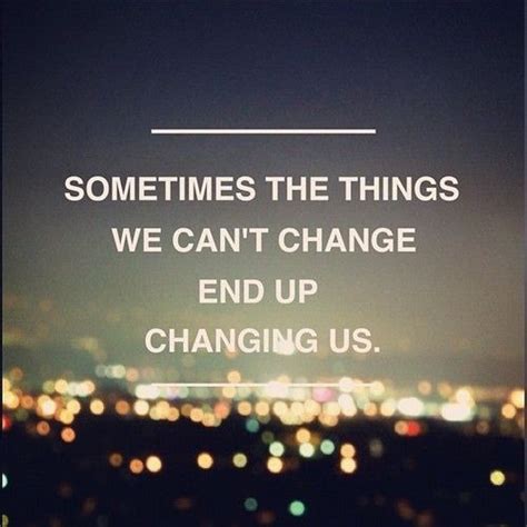 Sometimes The Things We Cant Change End Up Changing Us Lifehack