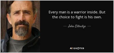John Eldredge Quote Every Man Is A Warrior Inside But The Choice To