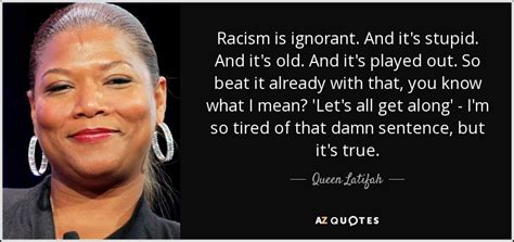 I don't eat bad food. Queen Latifah quote: Racism is ignorant. And it's stupid. And it's old. And...
