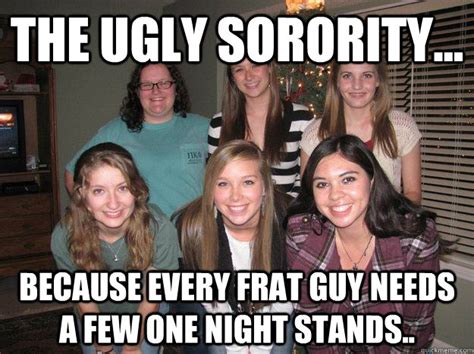 the ugly sorority because every frat guy needs a few one night stands the ugly sorority