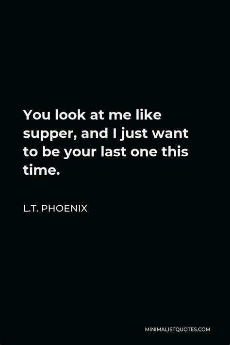 Lt Phoenix Quote You Look At Me Like Supper And I Just Want To Be