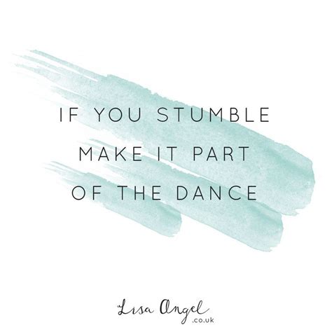 If You Stumble Make It Part Of The Dance And If You Fall Get Right