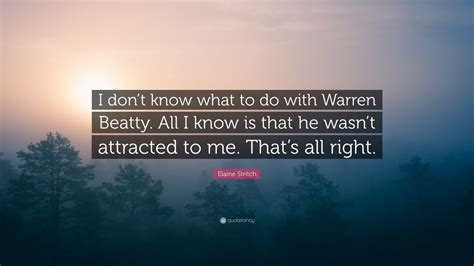 Here are some of her wisest, funniest, and most memorable lines. Elaine Stritch Quote: "I don't know what to do with Warren ...