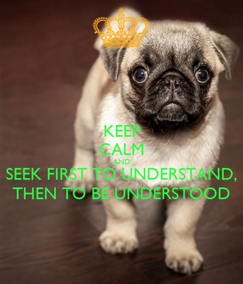 We ask questions from our own frame of reference. KEEP CALM AND SEEK FIRST TO UNDERSTAND, THEN TO BE ...