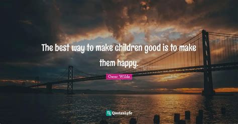 The Best Way To Make Children Good Is To Make Them Happy Quote By