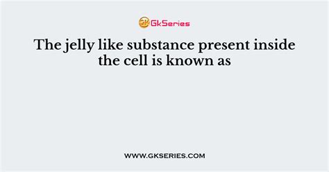 The Jelly Like Substance Present Inside The Cell Is Known As
