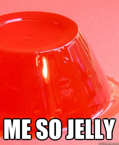 Me So Jelly Being Jelly Quickmeme
