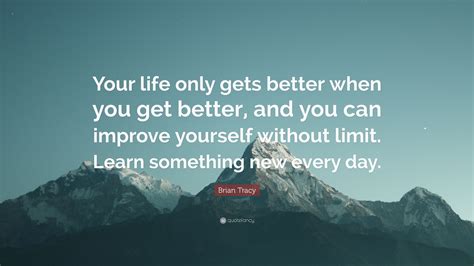 Brian Tracy Quote Your Life Only Gets Better When You Get Better And
