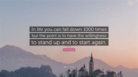 Jose Mujica Quote In Life You Can Fall Down 1000 Times But The Point