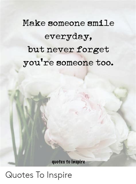 Make Someone Smile Everyday But Never Forget Youre Someone Too Quotes