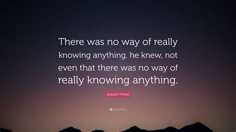 Joseph Heller Quote “there Was No Way Of Really Knowing Anything He Knew Not Even That There