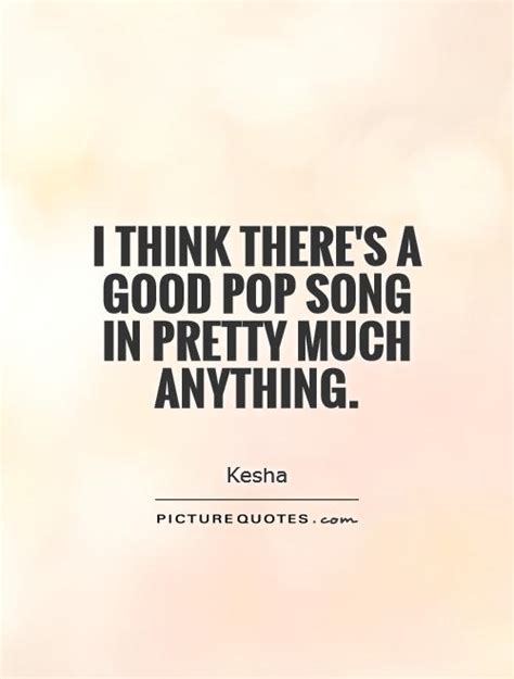 I Think Theres A Good Pop Song In Pretty Much Anything Picture Quotes