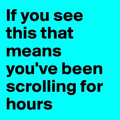 If You See This That Means You Ve Been Scrolling For Hours Post By Weenyhutjr On Boldomatic