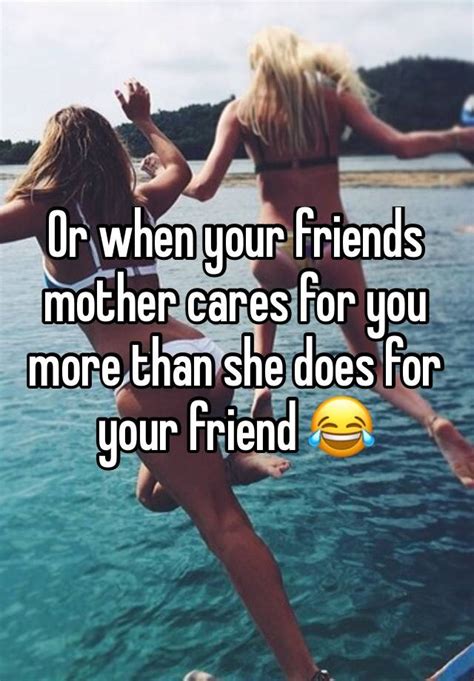 Or When Your Friends Mother Cares For You More Than She Does For Your Friend 😂