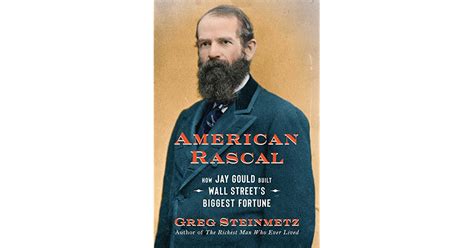 american rascal how jay gould built wall street s biggest fortune by greg steinmetz