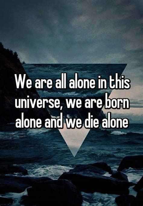 We Are All Alone In This Universe We Are Born Alone And We Die Alone