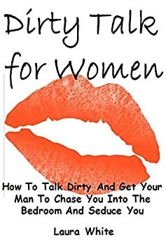 Dirty Talk For Women How To Talk Dirty And Get Your Man To Chase You