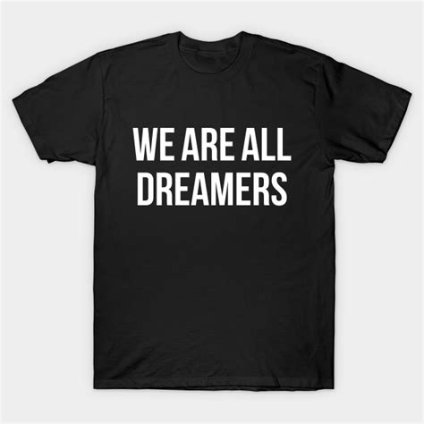 We Are All Dreamers We Are All Dreamers T Shirt Teepublic