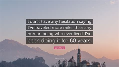 Enjoy the best gary player quotes and picture quotes! Gary Player Quote: "I don't have any hesitation saying I ...