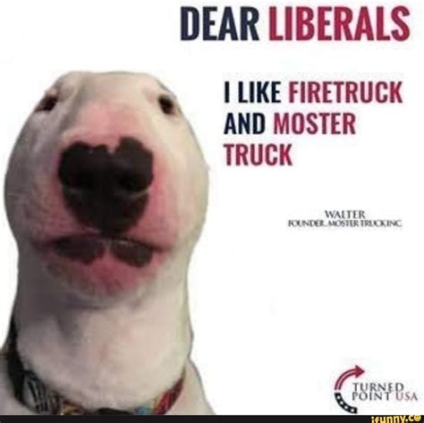 Dear Llberals I Ike Firetruck And Moster Truck S Memes Funny