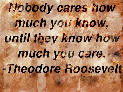 Nobody Cares How Much You Know Until They Know How Much You Care Theodore Roosevelt