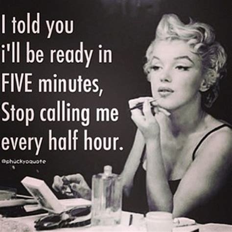 I told you I'll be ready in FIVE minutes. Stop calling me every half