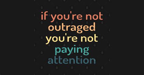 If Youre Not Outraged Youre Not Paying Attention If Youre Not Outraged Youre Not Paying