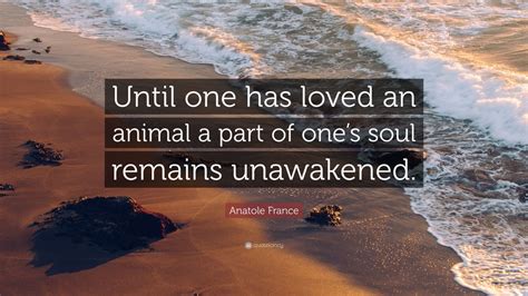 Check spelling or type a new query. Anatole France Quote: "Until one has loved an animal a part of one's soul remains unawakened ...