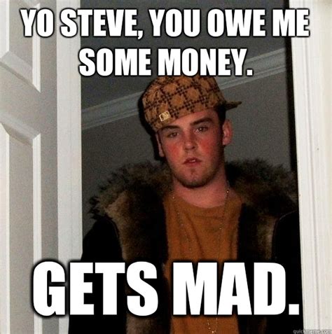 Yo Steve You Owe Me Some Money Gets Mad Scumbag Steve Quickmeme