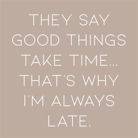 They Say Good Things Take Timethats Why Im Always Late 😊 😉 Good Things Take Time Always