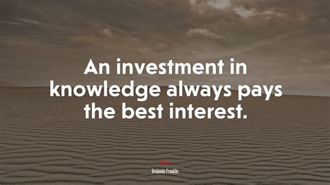 An Investment In Knowledge Always Pays The Best Interest