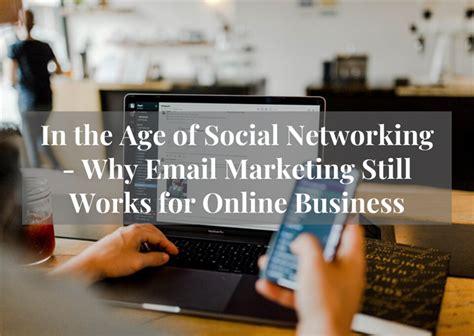 In The Age Of Social Networking Why Email Marketing Still Works For