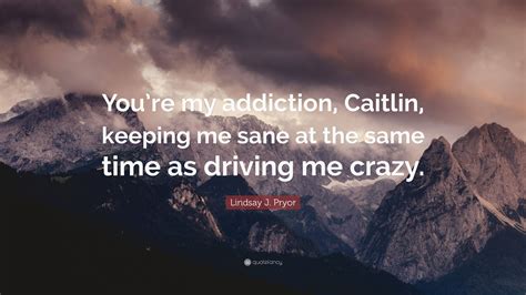 Lindsay J Pryor Quote “youre My Addiction Caitlin Keeping Me Sane