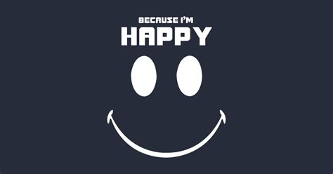 Because Im Happy Because Im Happy T Shirt Teepublic