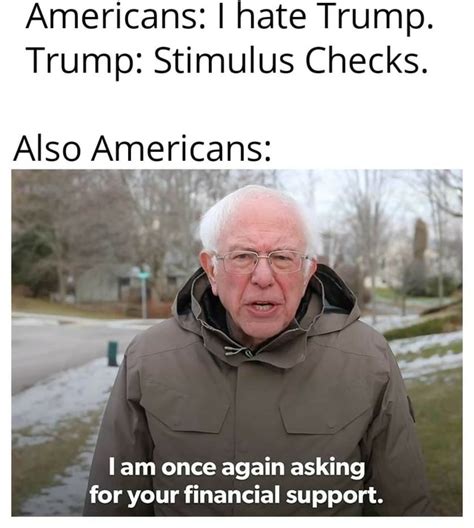 I support it, but it has to be done. Americans: I hate Trump. Trump: Stimulus Checks. Also alse lubes lam once again asking for your ...