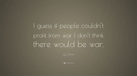 Lily Tomlin Quote I Guess If People Couldnt Profit From War I Dont